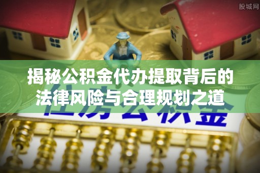 茅箭揭秘公积金代办提取背后的法律风险与合理规划之道