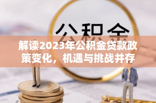 茅箭解读2023年公积金贷款政策变化，机遇与挑战并存