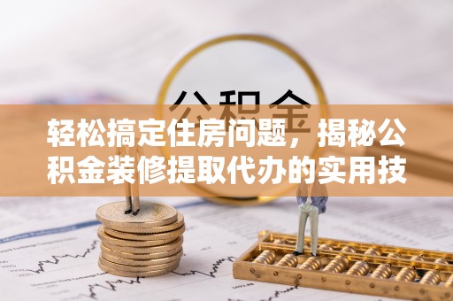 茅箭轻松搞定住房问题，揭秘公积金装修提取代办的实用技巧