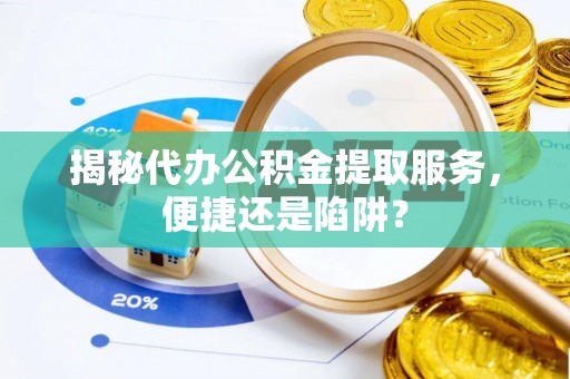 茅箭揭秘代办公积金提取服务，便捷还是陷阱？