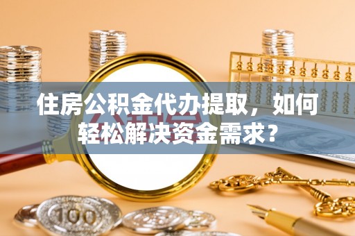 茅箭住房公积金代办提取，如何轻松解决资金需求？