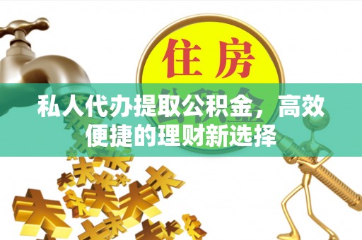 茅箭私人代办提取公积金，高效便捷的理财新选择