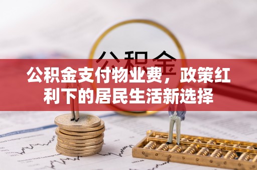 茅箭公积金支付物业费，政策红利下的居民生活新选择