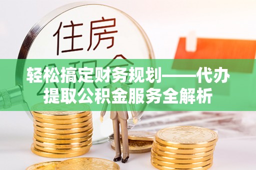 茅箭轻松搞定财务规划——代办提取公积金服务全解析