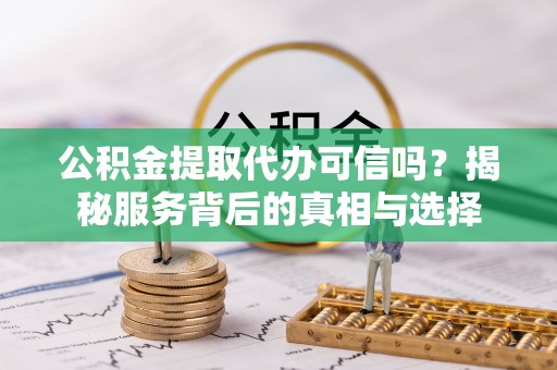 茅箭公积金提取代办可信吗？揭秘服务背后的真相与选择