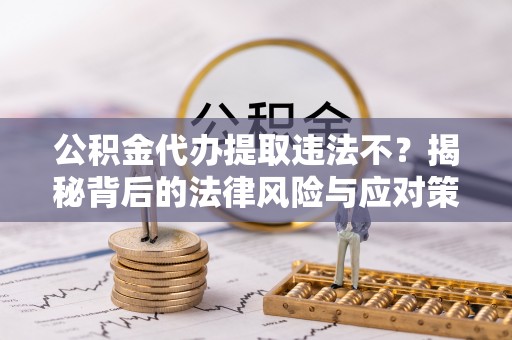 茅箭公积金代办提取违法不？揭秘背后的法律风险与应对策略