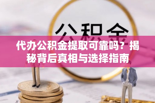 茅箭代办公积金提取可靠吗？揭秘背后真相与选择指南
