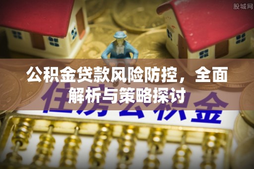 茅箭公积金贷款风险防控，全面解析与策略探讨