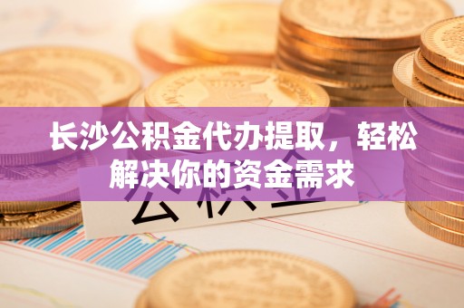 茅箭长沙公积金代办提取，轻松解决你的资金需求
