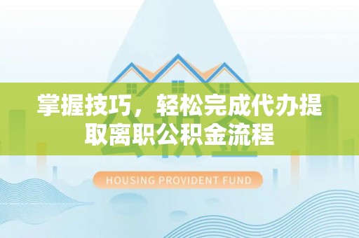 茅箭掌握技巧，轻松完成代办提取离职公积金流程