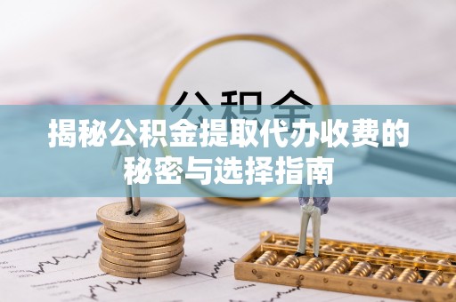 茅箭揭秘公积金提取代办收费的秘密与选择指南
