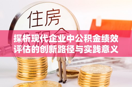 茅箭探析现代企业中公积金绩效评估的创新路径与实践意义