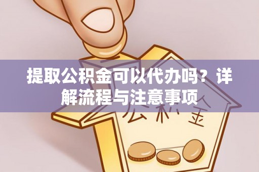 茅箭提取公积金可以代办吗？详解流程与注意事项