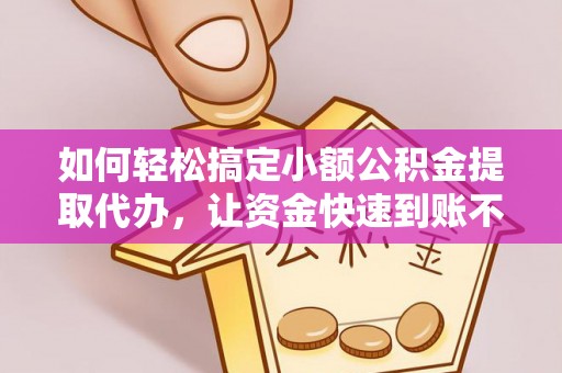 茅箭如何轻松搞定小额公积金提取代办，让资金快速到账不是梦