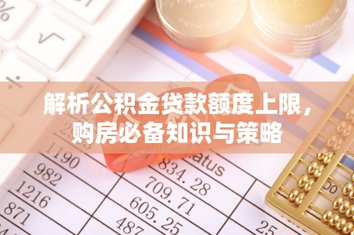 茅箭解析公积金贷款额度上限，购房必备知识与策略