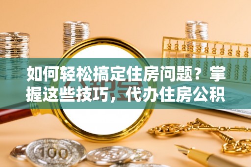 茅箭如何轻松搞定住房问题？掌握这些技巧，代办住房公积金提取不再难