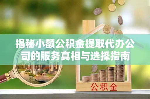茅箭揭秘小额公积金提取代办公司的服务真相与选择指南