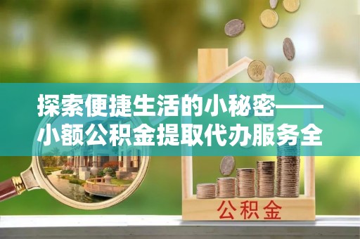茅箭探索便捷生活的小秘密——小额公积金提取代办服务全解析