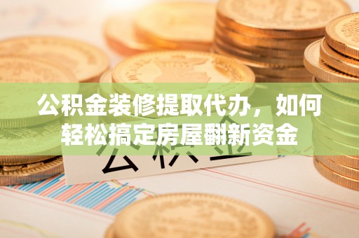 茅箭公积金装修提取代办，如何轻松搞定房屋翻新资金