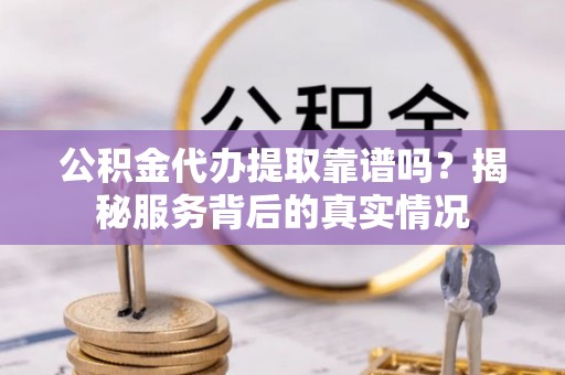 茅箭公积金代办提取靠谱吗？揭秘服务背后的真实情况