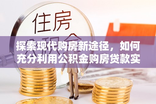 茅箭探索现代购房新途径，如何充分利用公积金购房贷款实现置业梦想