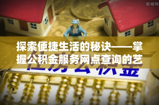 茅箭探索便捷生活的秘诀——掌握公积金服务网点查询的艺术