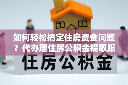 茅箭如何轻松搞定住房资金问题？代办理住房公积金提取服务全解析
