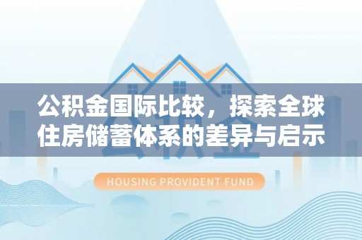 茅箭公积金国际比较，探索全球住房储蓄体系的差异与启示