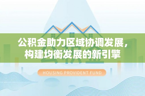 茅箭公积金助力区域协调发展，构建均衡发展的新引擎