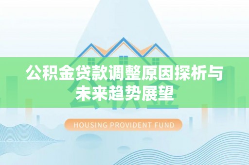 茅箭公积金贷款调整原因探析与未来趋势展望