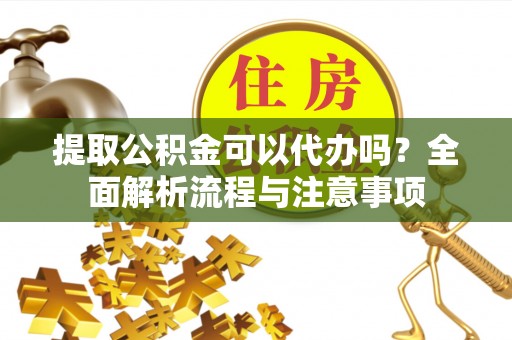 茅箭提取公积金可以代办吗？全面解析流程与注意事项