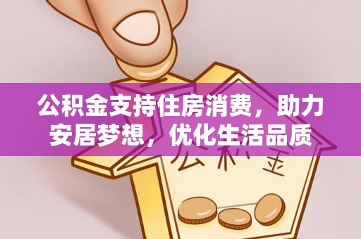 茅箭公积金支持住房消费，助力安居梦想，优化生活品质