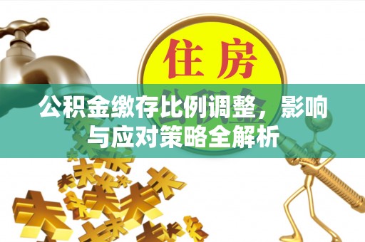 茅箭公积金缴存比例调整，影响与应对策略全解析