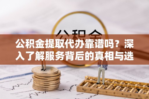 茅箭公积金提取代办靠谱吗？深入了解服务背后的真相与选择指南