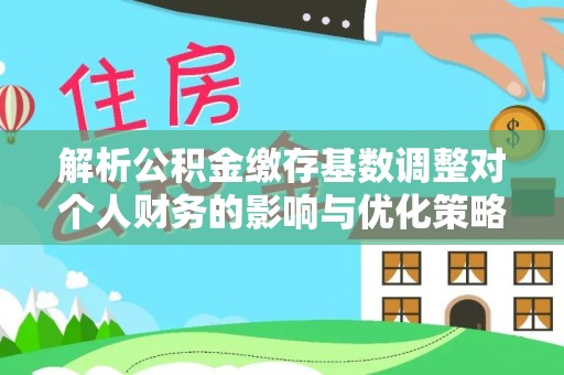 茅箭解析公积金缴存基数调整对个人财务的影响与优化策略