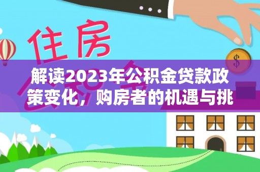 茅箭解读2023年公积金贷款政策变化，购房者的机遇与挑战