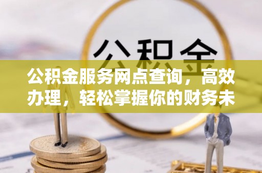 茅箭公积金服务网点查询，高效办理，轻松掌握你的财务未来