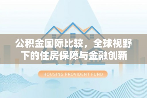茅箭公积金国际比较，全球视野下的住房保障与金融创新