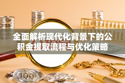 茅箭全面解析现代化背景下的公积金提取流程与优化策略