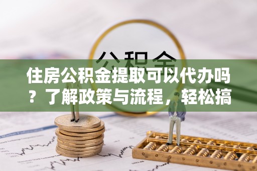 茅箭住房公积金提取可以代办吗？了解政策与流程，轻松搞定公积金提取