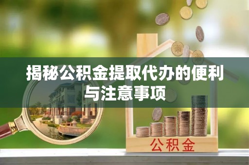茅箭揭秘公积金提取代办的便利与注意事项