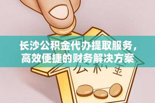 茅箭长沙公积金代办提取服务，高效便捷的财务解决方案