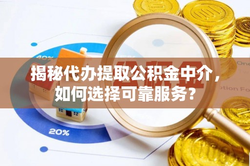 茅箭揭秘代办提取公积金中介，如何选择可靠服务？