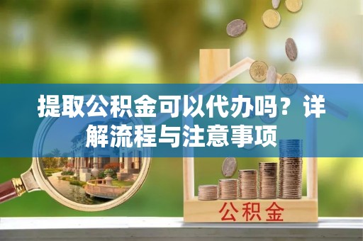 茅箭提取公积金可以代办吗？详解流程与注意事项