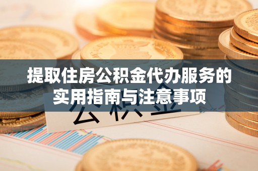 茅箭提取住房公积金代办服务的实用指南与注意事项