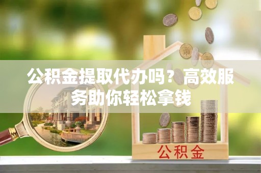 茅箭公积金提取代办吗？高效服务助你轻松拿钱