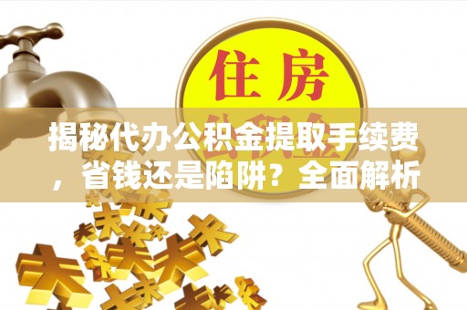 茅箭揭秘代办公积金提取手续费，省钱还是陷阱？全面解析与避坑指南