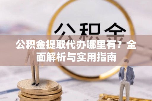 茅箭公积金提取代办哪里有？全面解析与实用指南