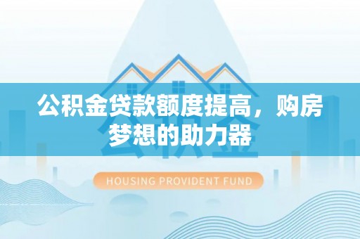 茅箭公积金贷款额度提高，购房梦想的助力器