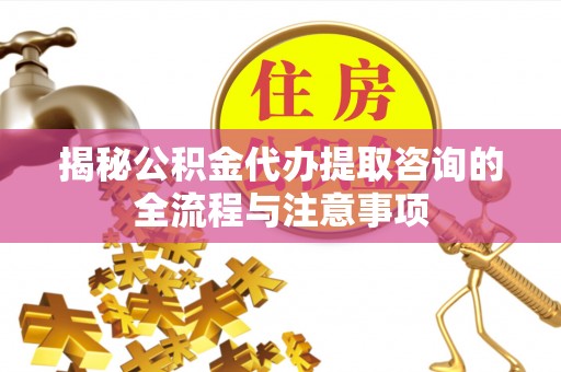 茅箭揭秘公积金代办提取咨询的全流程与注意事项